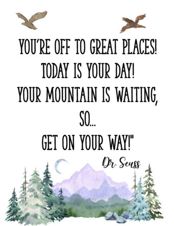 You're off to Great Places! Today is your day! Your mountain is waiting, So... get on your way!